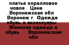 платье коралловое новое › Цена ­ 500 - Воронежская обл., Воронеж г. Одежда, обувь и аксессуары » Женская одежда и обувь   . Воронежская обл.